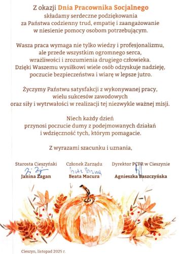 Powiększ zdjęcie: Obraz przedstawia kartkę z oficjalnymi życzeniami z okazji Dnia Pracownika Socjalnego podpisaną przez Starostę Cieszyńskiego Panią Janinę Żagan, Członka Zarządu Panią Beatę Macura oraz Dyrektora Powiatowego Centrum Pomocy Rodzinie w Cieszynie Panią Agnieszkę Baszczyńską